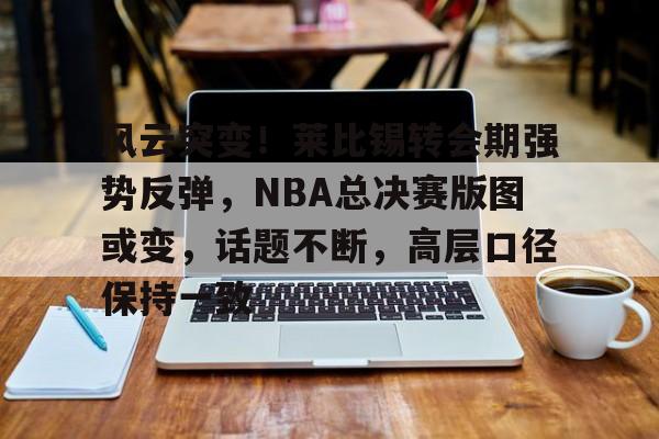 体育游戏-包含风云突变！莱比锡转会期强势反弹，NBA总决赛版图或变，话题不断，高层口径保持一致的词条-体育游戏